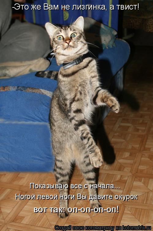 -Это же Вам не лизгинка, а твист! Показываю все с начала... Ногой левой ноги Вы давите окурок во... Котоматрица: -Это же Вам не лизгинка, а твист! Показываю все с начала... Ногой левой ноги Вы давите окурок вот так: оп-оп-оп-оп!