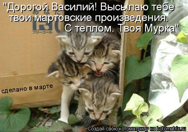 "Дорогой Василий! Высылаю тебе твои мартовские произведения. С теплом. Твоя Мурка" сделано в марте... Котоматрица: "Дорогой Василий! Высылаю тебе твои мартовские произведения. С теплом. Твоя Мурка" сделано в марте