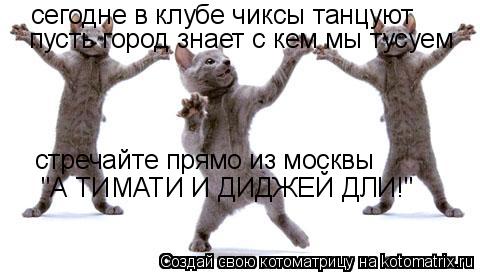 сегодне в клубе чиксы танцуют пусть город знает с кем мы тусуем стречайте прямо из москвы "А ТИМАТИ И... Котоматрица: сегодне в клубе чиксы танцуют пусть город знает с кем мы тусуем стречайте прямо из москвы "А ТИМАТИ И ДИДЖЕЙ ДЛИ!"