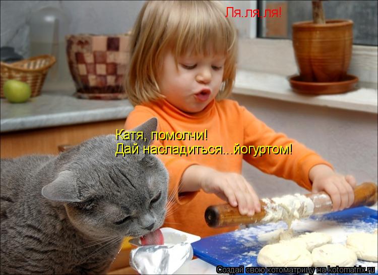 Котоматрица: Ля.ля,ля! Катя, помолчи! Дай насладиться...йогуртом!