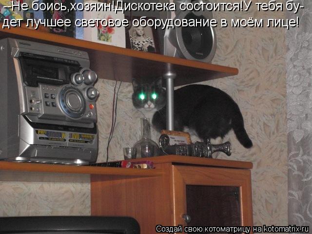 --Не боись,хозяин!Дискотека состоится!У тебя бу- дет лучшее световое оборудование в моём лице!... Котоматрица: --Не боись,хозяин!Дискотека состоится!У тебя бу- дет лучшее световое оборудование в моём лице!