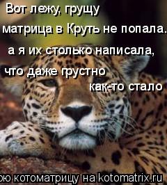 Вот лежу, грущу матрица в Круть не попала.. а я их столько написала, что даже грустно как-то стало... Котоматрица: Вот лежу, грущу матрица в Круть не попала.. а я их столько написала, что даже грустно как-то стало