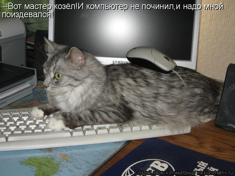 --Вот мастер козёл!И компьютер не починил,и надо мной поиздевался!... Котоматрица: --Вот мастер козёл!И компьютер не починил,и надо мной поиздевался!
