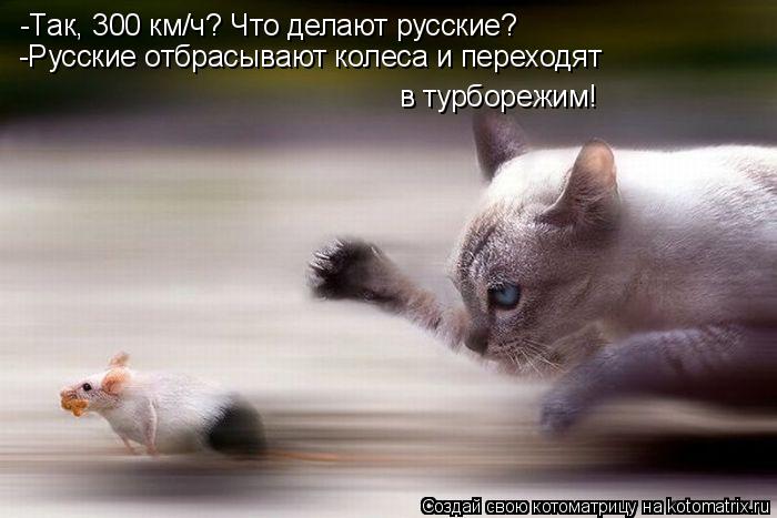 -Так, 300 км/ч? Что делают русские? -Русские отбрасывают колеса и переходят в турборежим!... Котоматрица: -Так, 300 км/ч? Что делают русские? -Русские отбрасывают колеса и переходят в турборежим!