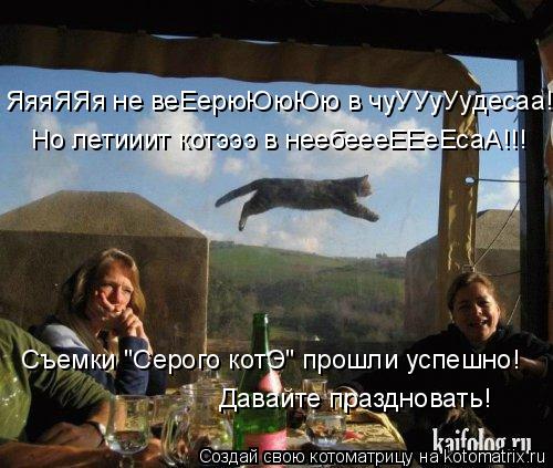 ЯяяЯЯя не веЕерюЮюЮю в чуУУуУудесаа! Но летииит котэээ в неебеееЕЕеЕсаА!!! Съемки "Серого котЭ" прошл... Котоматрица: ЯяяЯЯя не веЕерюЮюЮю в чуУУуУудесаа! Но летииит котэээ в неебеееЕЕеЕсаА!!! Съемки "Серого котЭ" прошли успешно! Давайте праздновать!
