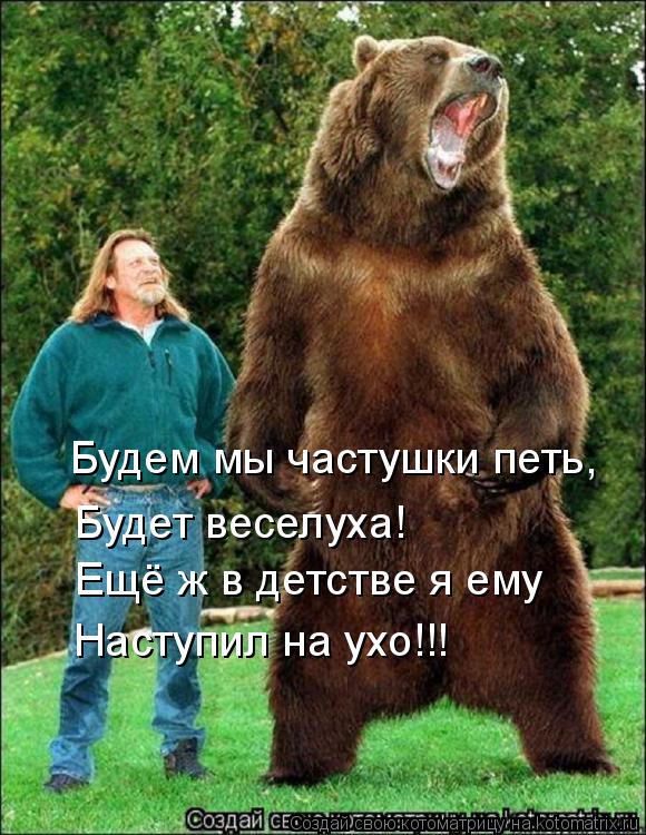 Будет веселуха! Будем мы частушки петь, Ещё ж в детстве я ему Наступил на ухо!!!... Котоматрица: Будет веселуха! Будем мы частушки петь, Ещё ж в детстве я ему Наступил на ухо!!!