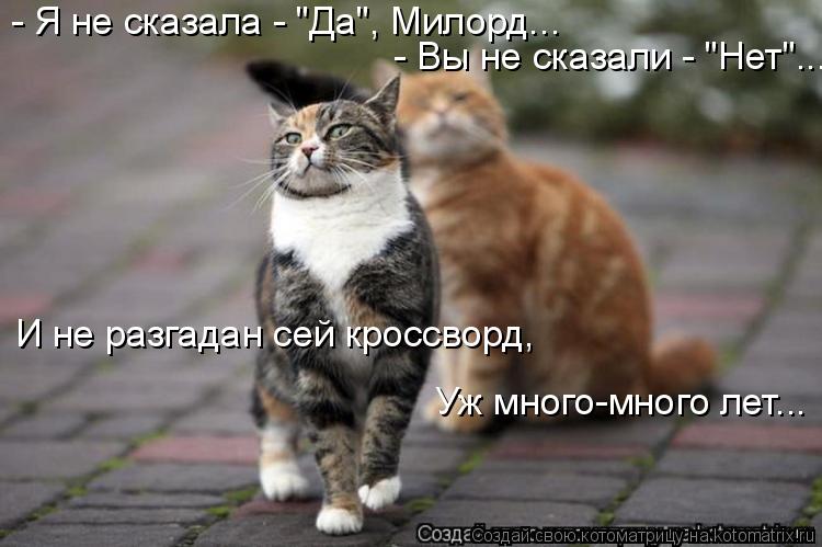 - Я не сказала - "Да", Милорд... - Вы не сказали - "Нет"... И не разгадан сей кроссворд, Уж много-мн... Котоматрица: - Я не сказала - "Да", Милорд... - Вы не сказали - "Нет"... И не разгадан сей кроссворд, Уж много-много лет...