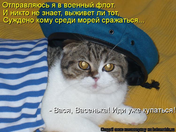 И никто не знает, выживет ли тот, Суждено кому среди морей сражаться... Отправляюсь я в военный флот.... Котоматрица: И никто не знает, выживет ли тот, Суждено кому среди морей сражаться... Отправляюсь я в военный флот. - Вася, Васенька! Иди уже купаться!
