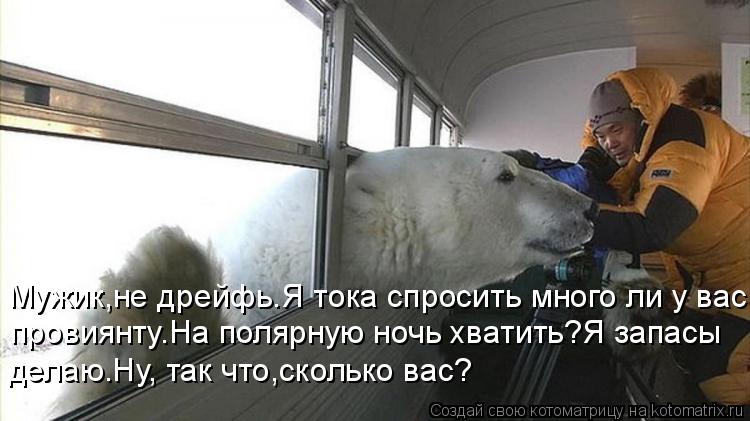 Мужик,не дрейфь.Я тока спросить много ли у вас делаю.Ну, так что,сколько вас? провиянту.На полярную н... Котоматрица: Мужик,не дрейфь.Я тока спросить много ли у вас делаю.Ну, так что,сколько вас? провиянту.На полярную ночь хватить?Я запасы