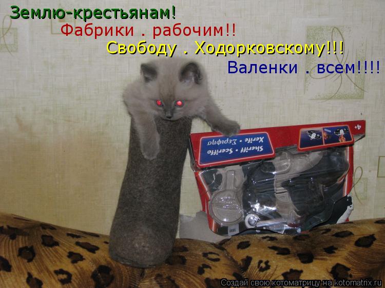 Землю-крестьянам! Фабрики – рабочим!! Свободу – Ходорковскому!!! Валенки – всем!!!!... Котоматрица: Землю-крестьянам! Фабрики – рабочим!! Свободу – Ходорковскому!!! Валенки – всем!!!!