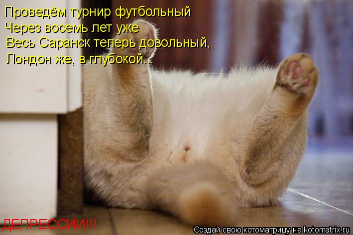 Проведём турнир футбольный Через восемь лет уже Весь Саранск теперь довольный, Лондон же, в глубокой.... Котоматрица: Проведём турнир футбольный Через восемь лет уже Весь Саранск теперь довольный, Лондон же, в глубокой... ДЕПРЕССИИ!!!