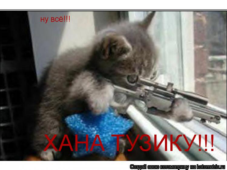 ну всё!!! ХАНА ТУЗИКУ!!!... Котоматрица: ну всё!!! ХАНА ТУЗИКУ!!!