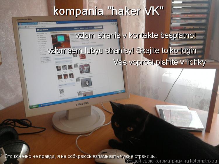kompania "haker VK" vzlom stranis v kontakte besplatno! vzlomaem lubyu stranisy! Skajite tolko login ... Котоматрица: kompania "haker VK" vzlom stranis v kontakte besplatno! vzlomaem lubyu stranisy! Skajite tolko login Vse voprosi pishite v lichky Это конечно не прав