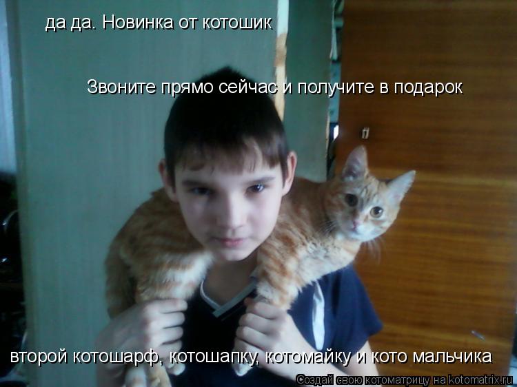 Котоматрица: да да. Новинка от котошик Звоните прямо сейчас и получите в подарок второй котошарф, котошапку, котомайку и кото мальчика