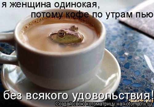 я женщина одинокая, потому кофе по утрам пью без всякого удовольствия!... Котоматрица: я женщина одинокая, потому кофе по утрам пью без всякого удовольствия!