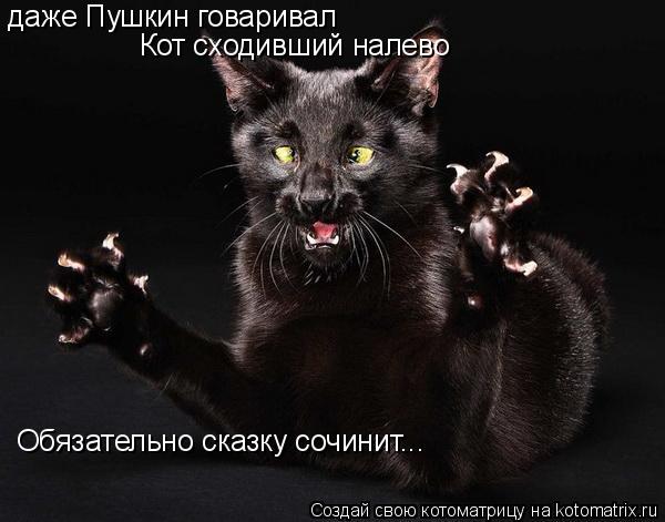 даже Пушкин говаривал Кот сходивший налево Обязательно сказку сочинит...... Котоматрица: даже Пушкин говаривал Кот сходивший налево Обязательно сказку сочинит...
