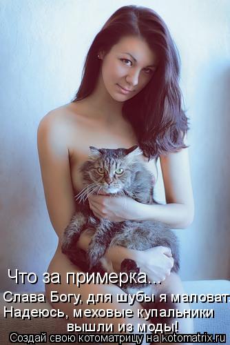 Что за примерка... Слава Богу, для шубы я маловат. Надеюсь, меховые купальники вышли из моды!... Котоматрица: Что за примерка... Слава Богу, для шубы я маловат. Надеюсь, меховые купальники вышли из моды!