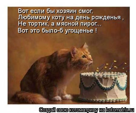 Вот если бы хозяин смог, Любимому коту на день рожденья Вот это было-б угощенье ! , Не тортик, а мясн... Котоматрица: Вот если бы хозяин смог, Любимому коту на день рожденья Вот это было-б угощенье ! , Не тортик, а мясной пирог...