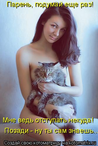 Парень, подумай еще раз! Мне ведь отступать некуда! Позади - ну ты сам знаешь....... Котоматрица: Парень, подумай еще раз! Мне ведь отступать некуда! Позади - ну ты сам знаешь....