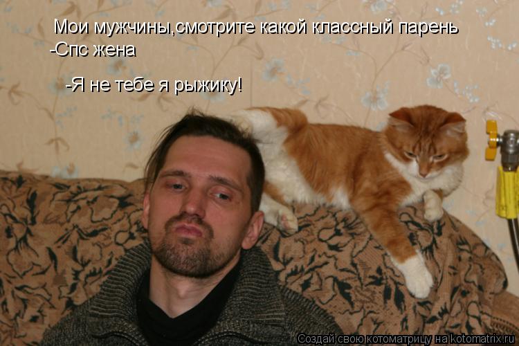 Мои мужчины,смотрите какой классный парень -Спс жена -Я не тебе я рыжику!... Котоматрица: Мои мужчины,смотрите какой классный парень -Спс жена -Я не тебе я рыжику!