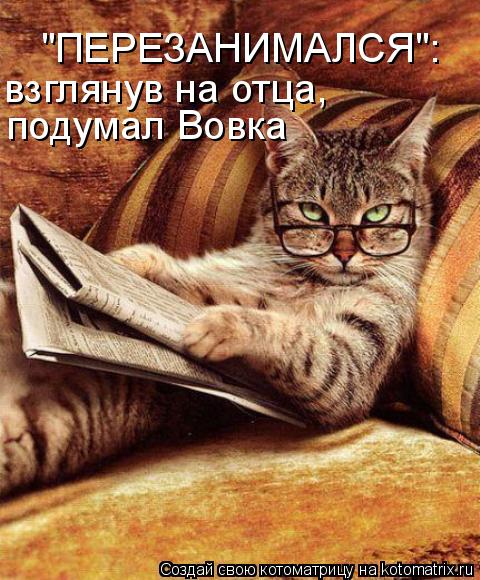 "ПЕРЕЗАНИМАЛСЯ": подумал Вовка взглянув на отца,... Котоматрица: "ПЕРЕЗАНИМАЛСЯ": подумал Вовка взглянув на отца,