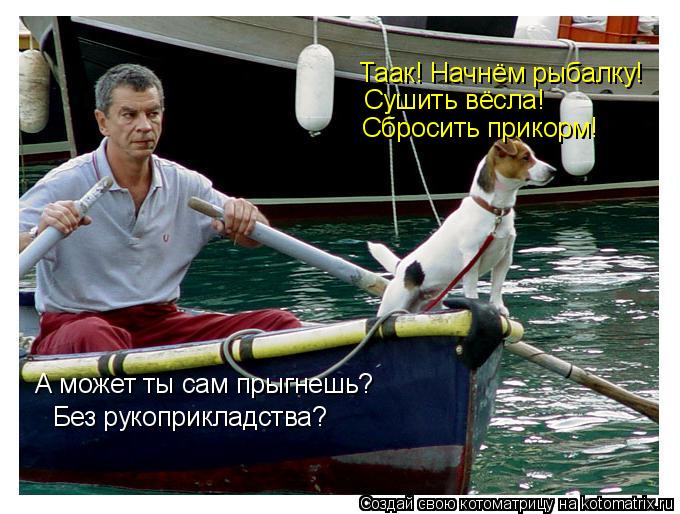 Таак! Начнём рыбалку! Сушить вёсла! Сбросить прикорм! А может ты сам прыгнешь? Без рукоприкладства... Котоматрица: Таак! Начнём рыбалку! Сушить вёсла! Сбросить прикорм! А может ты сам прыгнешь? Без рукоприкладства?