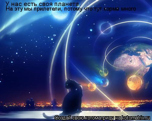 У нас есть своя планета. На эту мы прилетели, потому что тут корма много На эту мы прилетели, потому ... Котоматрица: У нас есть своя планета. На эту мы прилетели, потому что тут корма много На эту мы прилетели, потому что тут корма много
