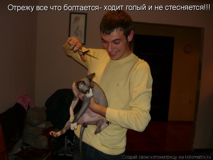 Отрежу все что болтается - ходит голый и не стесняется!!!... Котоматрица: Отрежу все что болтается - ходит голый и не стесняется!!!