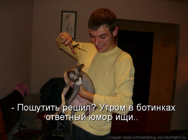 - Пошутить решил? Утром в ботинках ответный юмор ищи..... Котоматрица: - Пошутить решил? Утром в ботинках ответный юмор ищи..