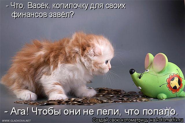 - Что, Васёк, копилочку для своих финансов завёл? - Ага! Чтобы они не пели, что попало.... Котоматрица: - Что, Васёк, копилочку для своих финансов завёл? - Ага! Чтобы они не пели, что попало.