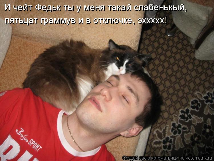 И чейт Федьк ты у меня такай слабенькый, пятьцат граммув и в отключке, эххххх!... Котоматрица: И чейт Федьк ты у меня такай слабенькый, пятьцат граммув и в отключке, эххххх!