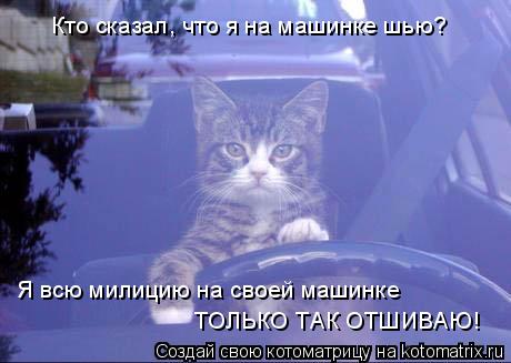 Кто сказал, что я на машинке шью? ТОЛЬКО ТАК ОТШИВАЮ! Я всю милицию на своей машинке... Котоматрица: Кто сказал, что я на машинке шью? ТОЛЬКО ТАК ОТШИВАЮ! Я всю милицию на своей машинке