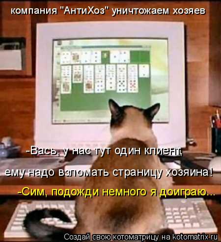 компания "АнтиХоз" уничтожаем хозяев -Вась, у нас тут один клиент, ему надо взломать страницу хозяин... Котоматрица: компания "АнтиХоз" уничтожаем хозяев -Вась, у нас тут один клиент, ему надо взломать страницу хозяина! -Сим, подожди немного я доиграю...