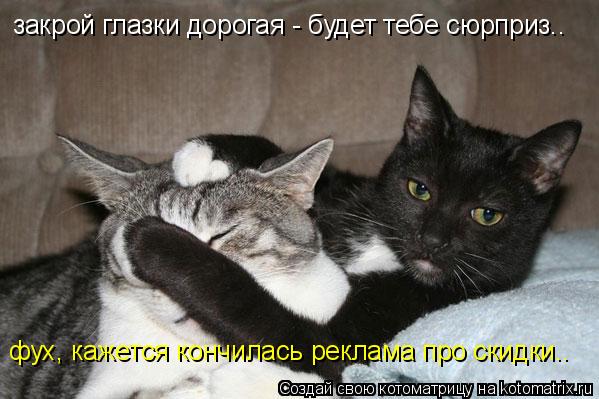 закрой глазки дорогая - будет тебе сюрприз.. фух, кажется кончилась реклама про скидки..... Котоматрица: закрой глазки дорогая - будет тебе сюрприз.. фух, кажется кончилась реклама про скидки..