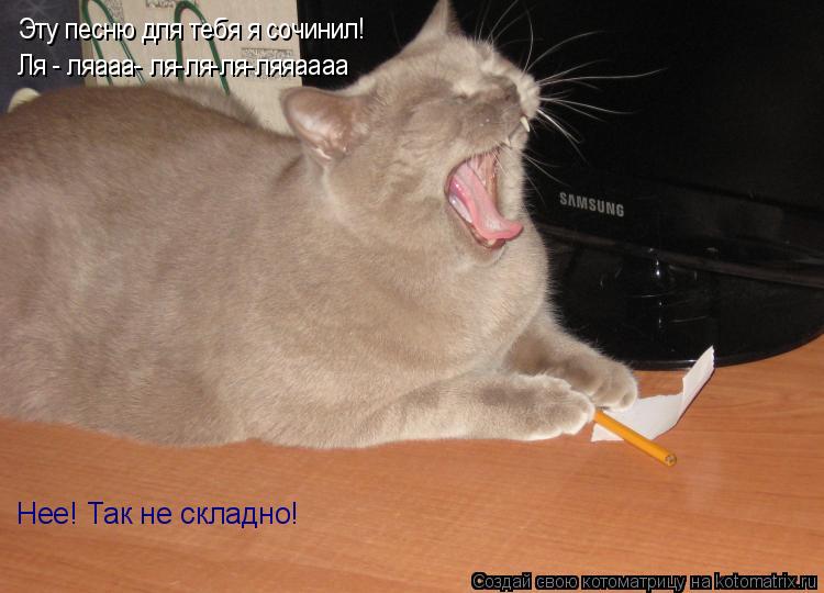 Эту песню для тебя я сочинил! Нее! Так не складно! Эту песню для тебя я сочинил! Ля - ляааа- ля-ля-л... Котоматрица: Эту песню для тебя я сочинил! Нее! Так не складно! Эту песню для тебя я сочинил! Ля - ляааа- ля-ля-ля-ляяаааа