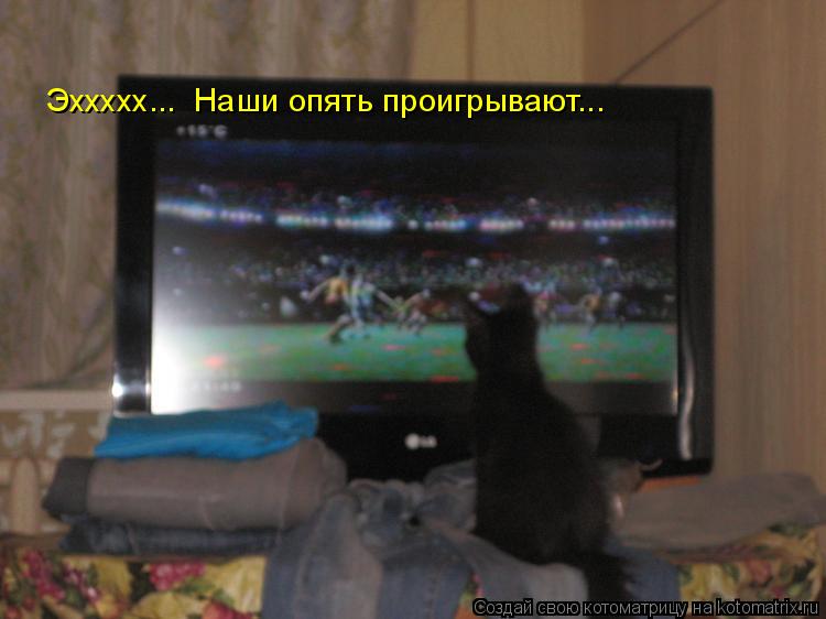 Эххххх... Наши опять проигрывают...... Котоматрица: Эххххх... Наши опять проигрывают...