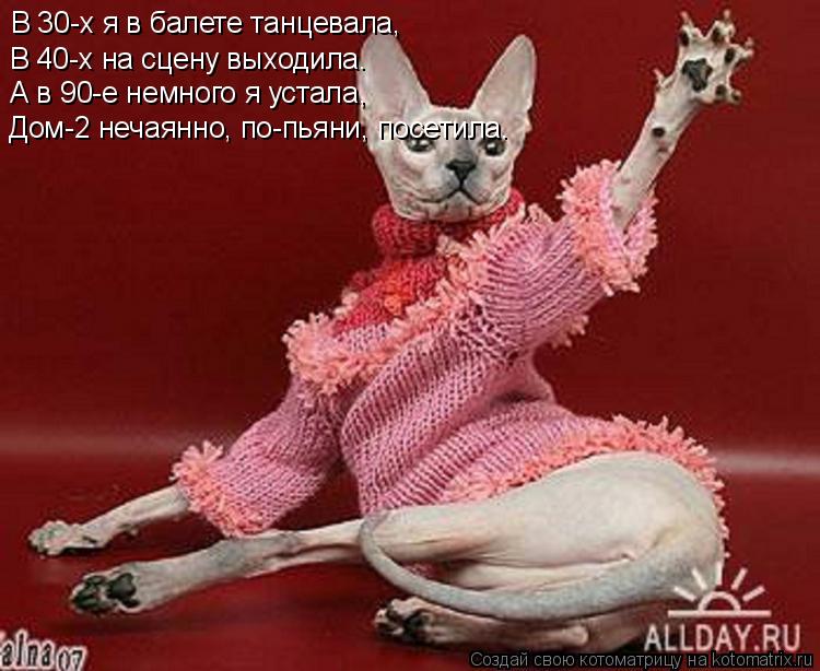 В 30-х я в балете танцевала, В 40-х на сцену выходила. А в 90-е немного я устала, Дом-2 нечаянно, по-... Котоматрица: В 30-х я в балете танцевала, В 40-х на сцену выходила. А в 90-е немного я устала, Дом-2 нечаянно, по-пьяни, посетила.