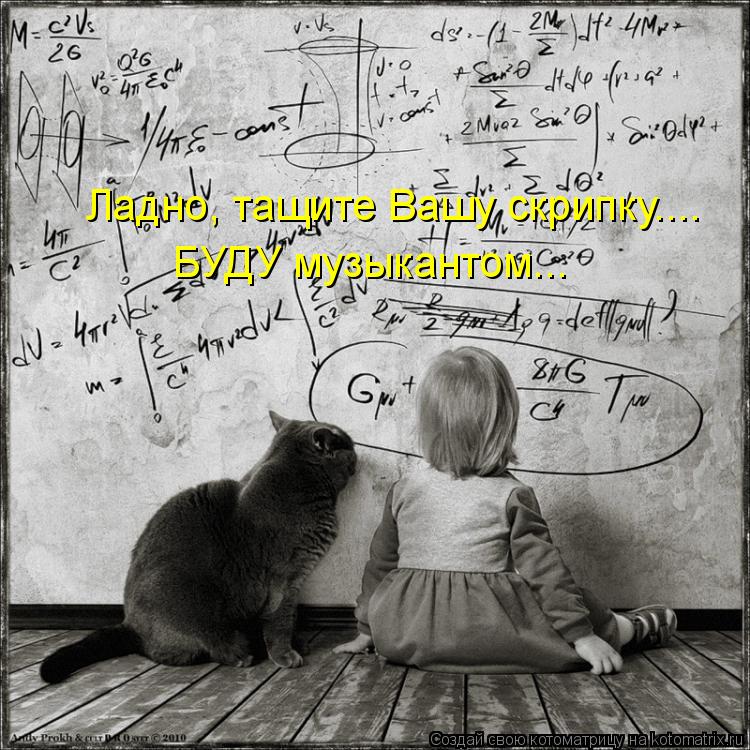 Ладно, тащите Вашу скрипку.... БУДУ музыкантом...... Котоматрица: Ладно, тащите Вашу скрипку.... БУДУ музыкантом...
