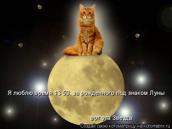 Я люблю время 13 53, за рожденного под знаком Луны вот эта Звезда... Котоматрица: Я люблю время 13 53, за рожденного под знаком Луны вот эта Звезда