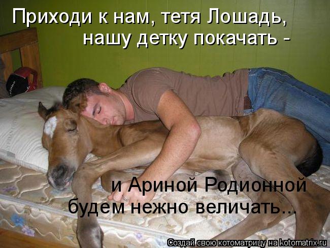 Котоматрица: Приходи к нам, тетя Лошадь,  нашу детку покачать -  и Ариной Родионной  будем нежно величать...
