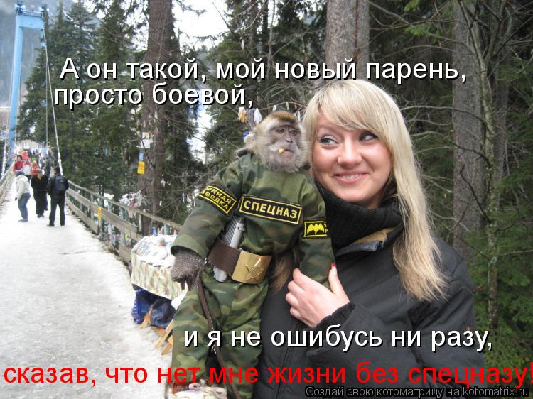 А он такой, мой новый парень, просто боевой, и я не ошибусь ни разу, сказав, что нет мне жизни без... Котоматрица: А он такой, мой новый парень, просто боевой, и я не ошибусь ни разу, сказав, что нет мне жизни без спецназу!!!