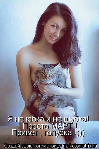 Я не юбка и не шубка! Просто МАРТ ! Привет , голубка !)))... Котоматрица: Я не юбка и не шубка! Просто МАРТ ! Привет , голубка !)))