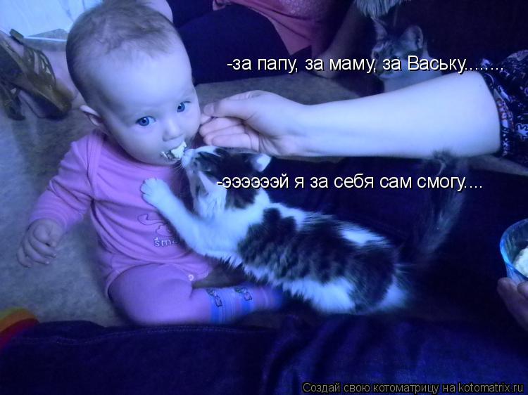 -ээээээй я за себя сам смогу.... -за папу, за маму, за Ваську........... Котоматрица: -ээээээй я за себя сам смогу.... -за папу, за маму, за Ваську........