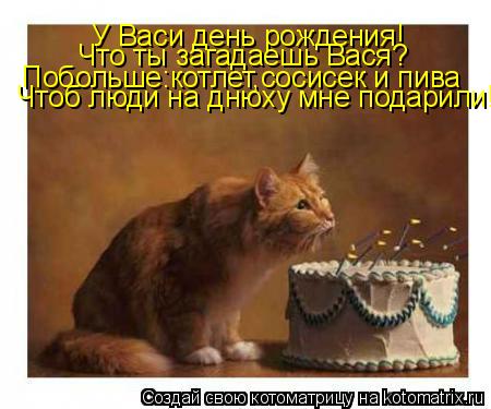 У Васи день рождения! Что ты загадаешь Вася? Побольше:котлет,сосисек и пива Чтоб люди на днюху мне по... Котоматрица: У Васи день рождения! Что ты загадаешь Вася? Побольше:котлет,сосисек и пива Чтоб люди на днюху мне подарили!