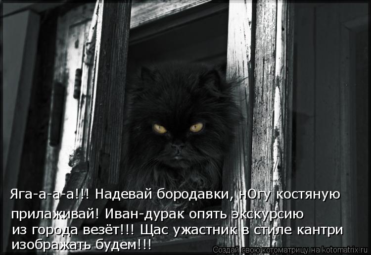 Яга-а-а-а!!! Надевай бородавки, нОгу костяную прилаживай! Иван-дурак опять экскурсию из города везё... Котоматрица: Яга-а-а-а!!! Надевай бородавки, нОгу костяную прилаживай! Иван-дурак опять экскурсию из города везёт!!! Щас ужастник в стиле кантри изображат