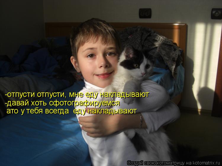 -отпусти отпусти, мне еду накладывают -давай хоть сфотографируемся ато у тебя всегда еду накладывают... Котоматрица: -отпусти отпусти, мне еду накладывают -давай хоть сфотографируемся ато у тебя всегда еду накладывают