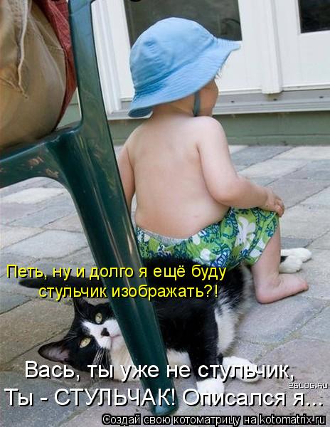 Петь, ну и долго я ещё буду стульчик изображать?! Вась, ты уже не стульчик, Ты - СТУЛЬЧАК! Описался... Котоматрица: Петь, ну и долго я ещё буду стульчик изображать?! Вась, ты уже не стульчик, Ты - СТУЛЬЧАК! Описался я...
