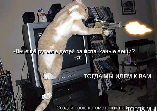 -Вы ещё ругаете детей за испачканые вещи? ТОГДА МЫ ИДЕМ К ВАМ.. ТОГДА МЫ ИДЕМ К ВАМ..... Котоматрица: -Вы ещё ругаете детей за испачканые вещи? ТОГДА МЫ ИДЕМ К ВАМ.. ТОГДА МЫ ИДЕМ К ВАМ..