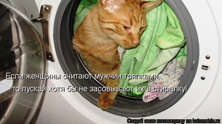 Если женщины считают мужчин тряпками, то пускай хотя бы не засовывают их в стиралку!... Котоматрица: Если женщины считают мужчин тряпками, то пускай хотя бы не засовывают их в стиралку!
