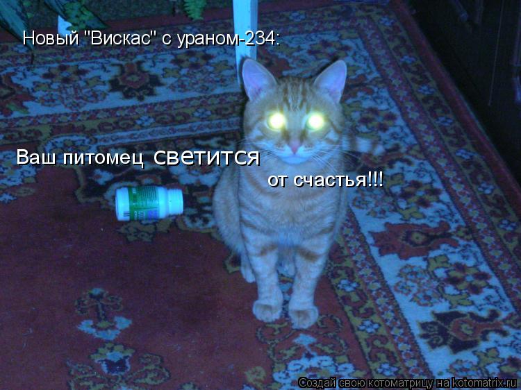 Новый "Вискас" с ураном-234: Ваш питомец светится ... Котоматрица: Новый "Вискас" с ураном-234: Ваш питомец светится от счастья!!!